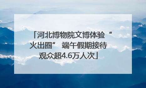 河北博物院文博体验“火出圈” 端午假期接待观众超4.6万人次