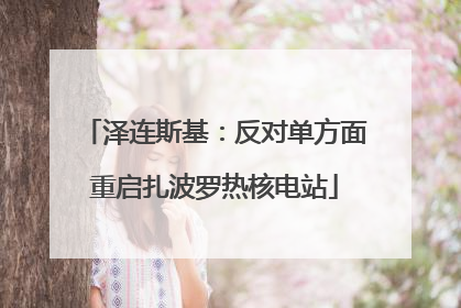 泽连斯基：反对单方面重启扎波罗热核电站