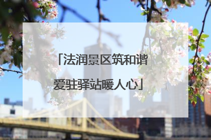 法润景区筑和谐 爱驻驿站暖人心