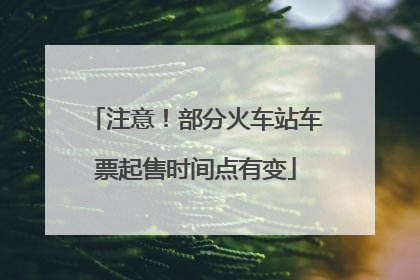 注意！部分火车站车票起售时间点有变