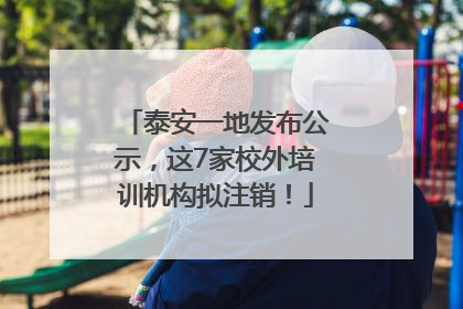 泰安一地发布公示，这7家校外培训机构拟注销！