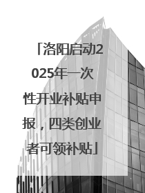 洛阳启动2025年一次性开业补贴申报，四类创业者可领补贴