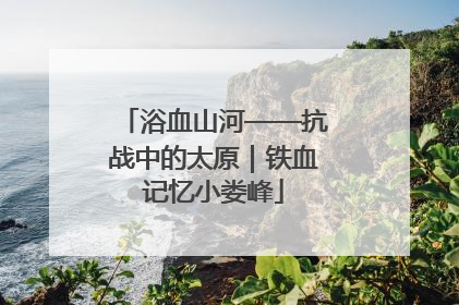 浴血山河——抗战中的太原｜铁血记忆小娄峰