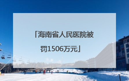 海南省人民医院被罚1506万元