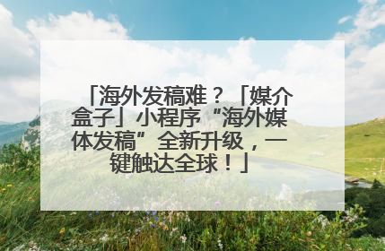 海外发稿难？「媒介盒子」小程序“海外媒体发稿”全新升级，一键触达全球！