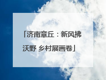 济南章丘：新风拂沃野 乡村展画卷
