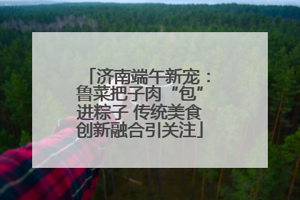 济南端午新宠：鲁菜把子肉“包”进粽子 传统美食创新融合引关注