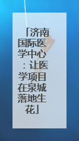 济南国际医学中心：让医学项目在泉城落地生花