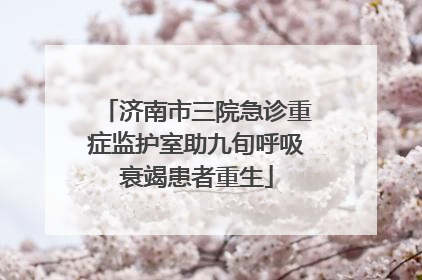 济南市三院急诊重症监护室助九旬呼吸衰竭患者重生