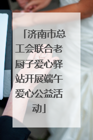 济南市总工会联合老厨子爱心驿站开展端午爱心公益活动