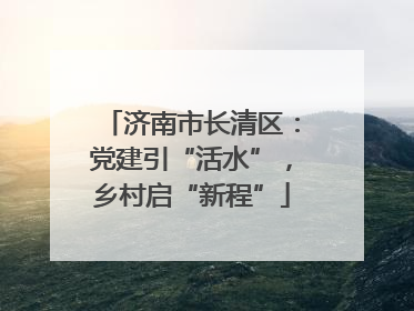 济南市长清区：党建引“活水”，乡村启“新程”