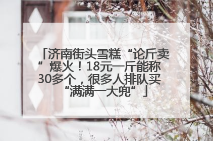 济南街头雪糕“论斤卖”爆火！18元一斤能称30多个，很多人排队买“满满一大兜”