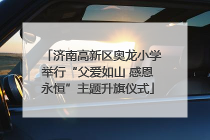 济南高新区奥龙小学举行“父爱如山 感恩永恒”主题升旗仪式