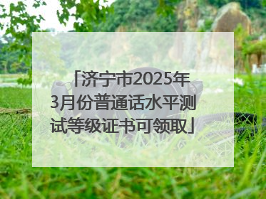 济宁市2025年3月份普通话水平测试等级证书可领取