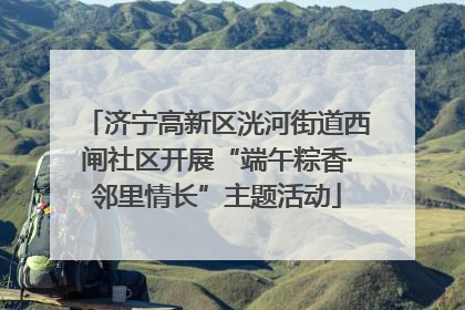 济宁高新区洸河街道西闸社区开展“端午粽香·邻里情长”主题活动