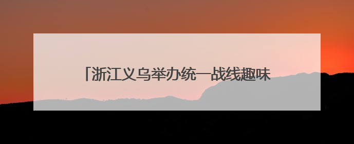 浙江义乌举办统一战线趣味运动会 增进团结促交流