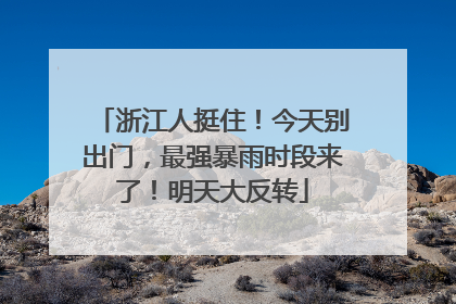 浙江人挺住！今天别出门，最强暴雨时段来了！明天大反转