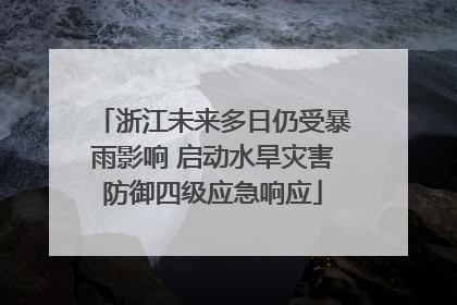 浙江未来多日仍受暴雨影响 启动水旱灾害防御四级应急响应