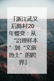 浙江武义后陈村20年蝶变：从“治理样本”到“文旅热土”的跨界