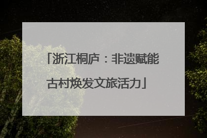浙江桐庐：非遗赋能古村焕发文旅活力