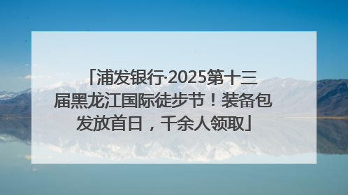 浦发银行·2025第十三届黑龙江国际徒步节！装备包发放首日，千余人领取