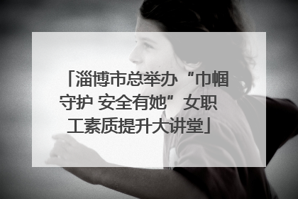 淄博市总举办“巾帼守护 安全有她”女职工素质提升大讲堂