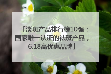 淡斑产品排行榜10强：国家唯一认证的祛斑产品，6.18高优惠品牌