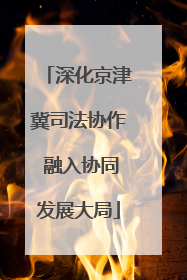 深化京津冀司法协作 融入协同发展大局