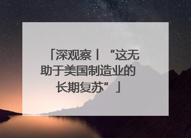 深观察丨“这无助于美国制造业的长期复苏”