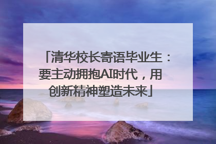 清华校长寄语毕业生：要主动拥抱AI时代，用创新精神塑造未来