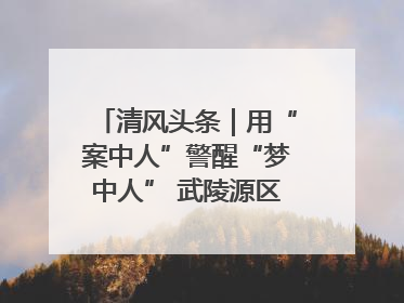清风头条｜用“案中人”警醒“梦中人” 武陵源区百名干部“零距离”接受警示教育