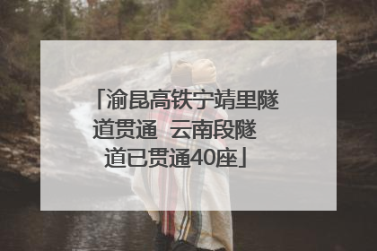 渝昆高铁宁靖里隧道贯通  云南段隧道已贯通40座