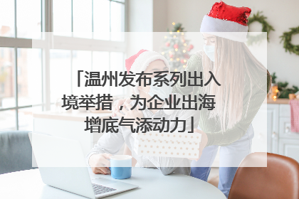 温州发布系列出入境举措，为企业出海增底气添动力