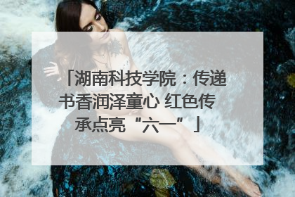 湖南科技学院：传递书香润泽童心 红色传承点亮“六一”