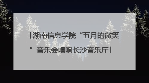 湖南信息学院“五月的微笑”音乐会唱响长沙音乐厅