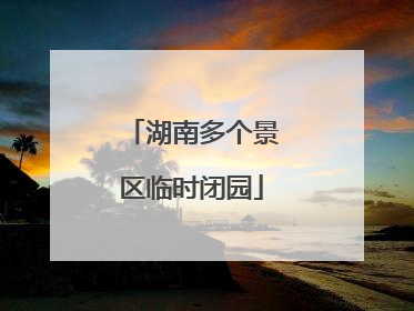 湖南多个景区临时闭园