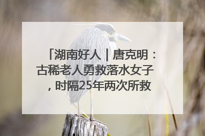 湖南好人｜唐克明：古稀老人勇救落水女子，时隔25年两次所救竟是同一人！