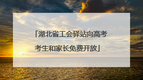 湖北省工会驿站向高考考生和家长免费开放