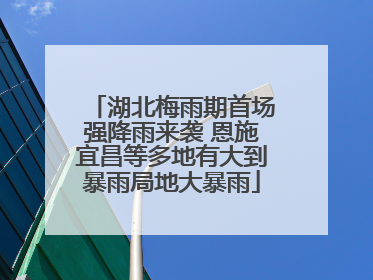 湖北梅雨期首场强降雨来袭 恩施宜昌等多地有大到暴雨局地大暴雨