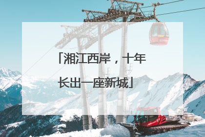 湘江西岸，十年长出一座新城