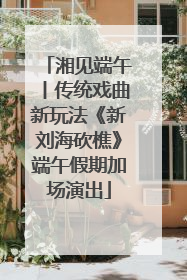 湘见端午丨传统戏曲新玩法《新刘海砍樵》端午假期加场演出