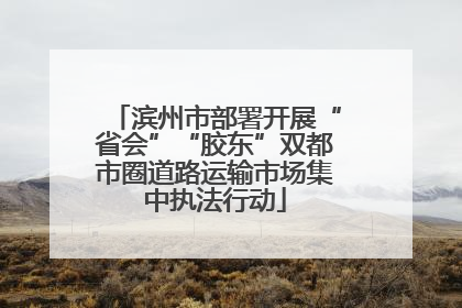 滨州市部署开展“省会”“胶东”双都市圈道路运输市场集中执法行动