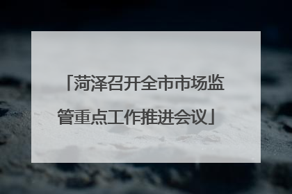菏泽召开全市市场监管重点工作推进会议