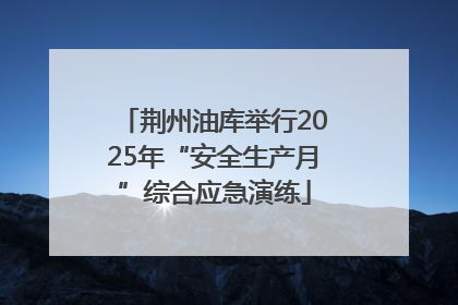 荆州油库举行2025年“安全生产月”综合应急演练