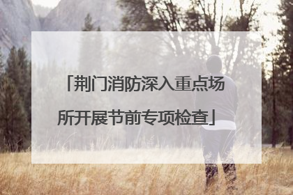 荆门消防深入重点场所开展节前专项检查
