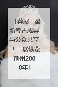 荐展｜最新考古成果与公众共享！一展纵览荆州2000年