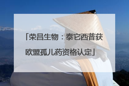 荣昌生物：泰它西普获欧盟孤儿药资格认定