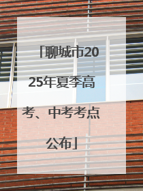 聊城市2025年夏季高考、中考考点公布