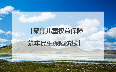 聚焦儿童权益保障 筑牢民生保障防线
