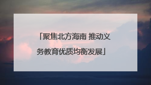 聚焦北方海南 推动义务教育优质均衡发展